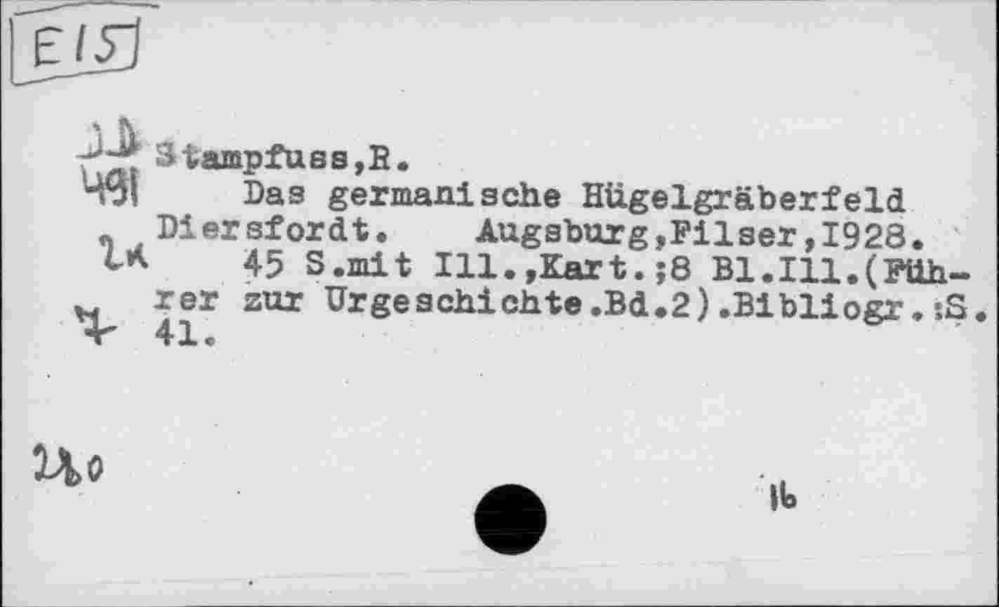 ﻿ьлі	>E«
491	Das germanische Hügelgräberfeld
_ Diersfordt. Augsburg,Filser,1928.
L*	45 S.mit Ill.,Kart.;8 Bl.Ill.(Füh-
rer zur Urgeschichte.Bd.2).Bibliogr. ;S.